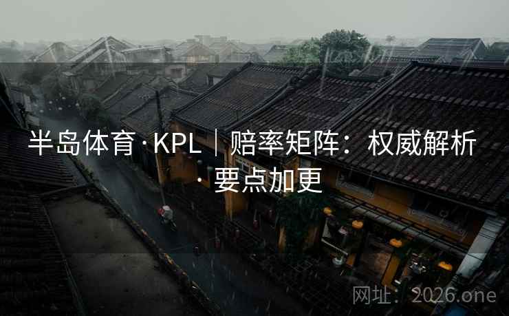 半岛体育·KPL｜赔率矩阵：权威解析 · 要点加更