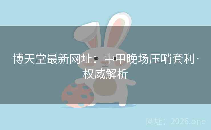 博天堂最新网址:中甲晚场压哨套利·权威解析 博天堂最新网址:中甲晚场压哨套利·权威解析