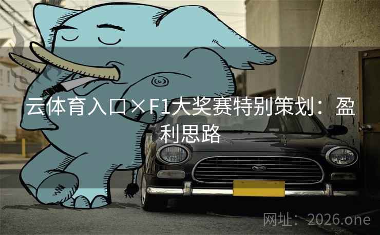 云体育入口×F1大奖赛特别策划：盈利思路