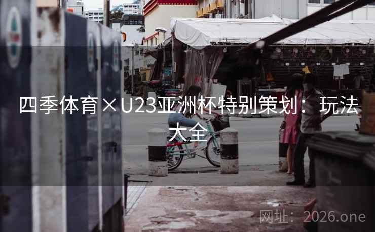 四季体育×U23亚洲杯特别策划:玩法大全 四季体育×U23亚洲杯特别策划:玩法大全