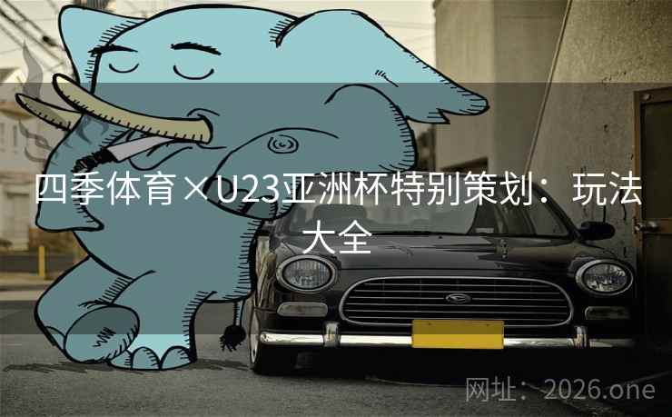 四季体育×U23亚洲杯特别策划:玩法大全 四季体育×U23亚洲杯特别策划:玩法大全