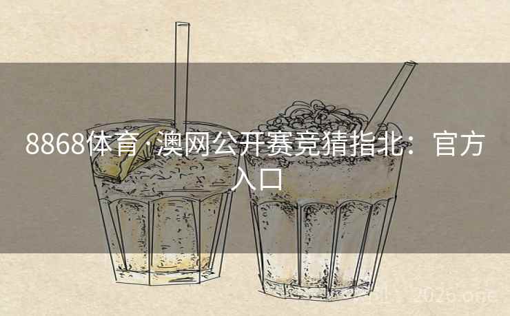 8868体育·澳网公开赛竞猜指北:官方入口 8868体育·澳网公开赛竞猜指北:官方入口