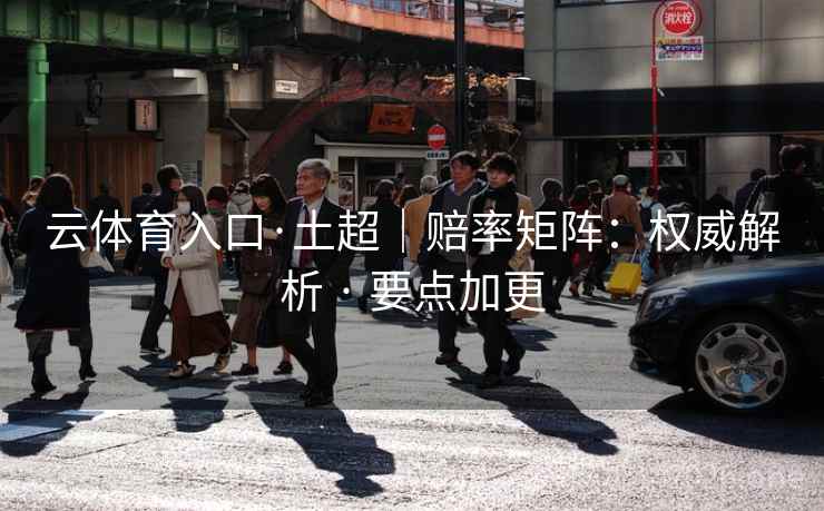 云体育入口·土超|赔率矩阵:权威解析 · 要点加更 云体育入口·土超|赔率矩阵:权威解析 · 要点加更