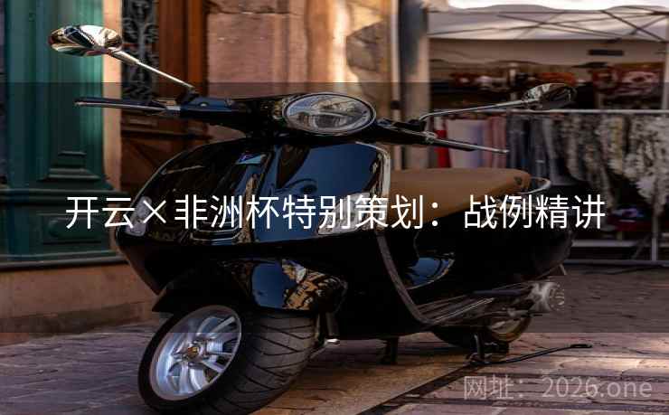 开云×非洲杯特别策划：战例精讲