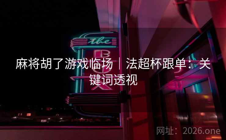 麻将胡了游戏临场｜法超杯跟单：关键词透视