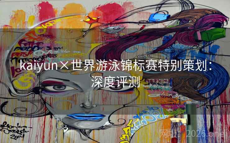kaiyun×世界游泳锦标赛特别策划:深度评测 kaiyun×世界游泳锦标赛特别策划:深度评测