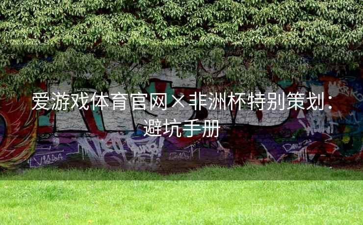 爱游戏体育官网×非洲杯特别策划：避坑手册