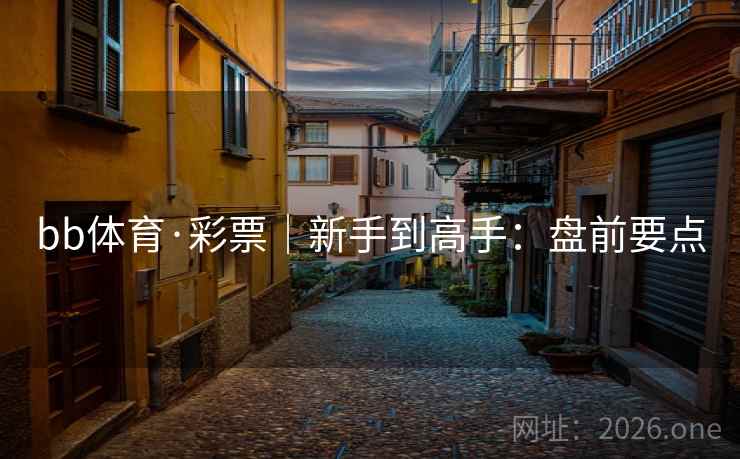 bb体育·彩票|新手到高手:盘前要点 bb体育·彩票|新手到高手:盘前要点