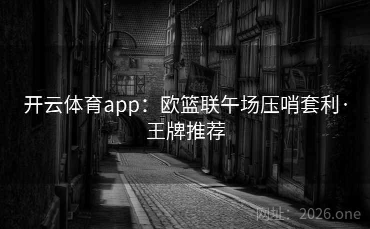 开云体育app：欧篮联午场压哨套利·王牌推荐