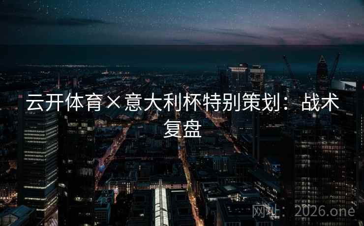 云开体育×意大利杯特别策划：战术复盘