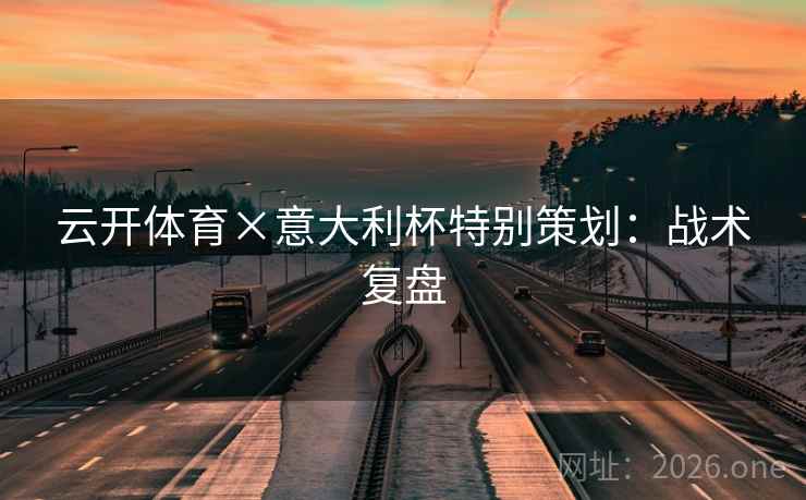 云开体育×意大利杯特别策划：战术复盘