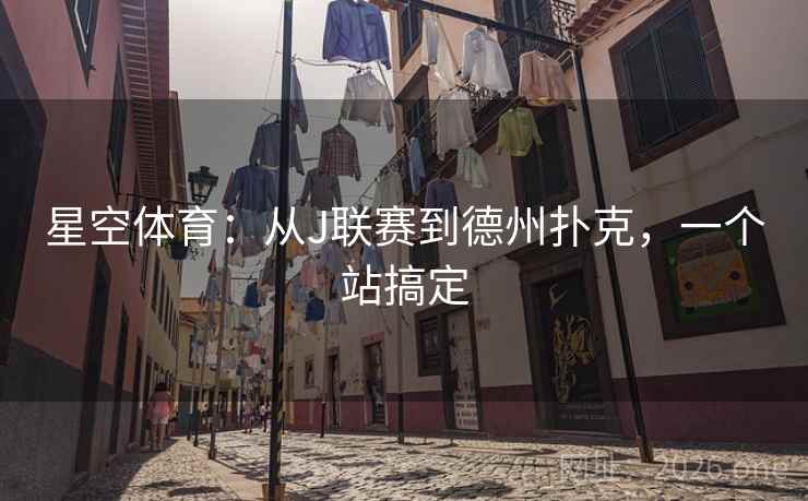 星空体育:从J联赛到德州扑克,一个站搞定 星空体育:从J联赛到德州扑克,一个站搞定