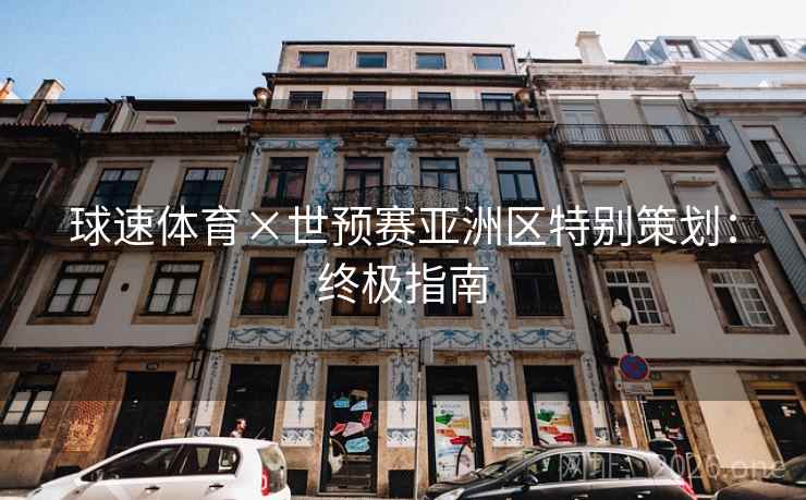 球速体育×世预赛亚洲区特别策划：终极指南