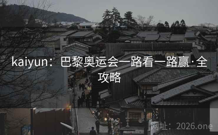 kaiyun:巴黎奥运会一路看一路赢·全攻略 kaiyun:巴黎奥运会一路看一路赢·全攻略