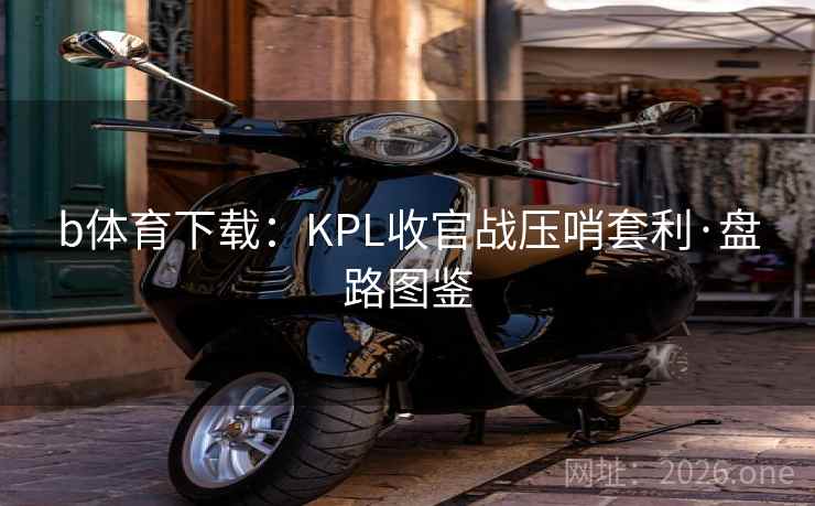 b体育下载：KPL收官战压哨套利·盘路图鉴