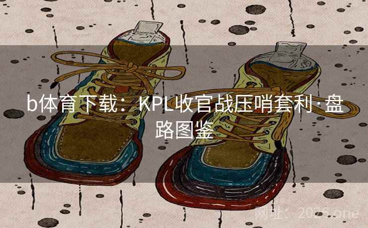 b体育下载：KPL收官战压哨套利·盘路图鉴