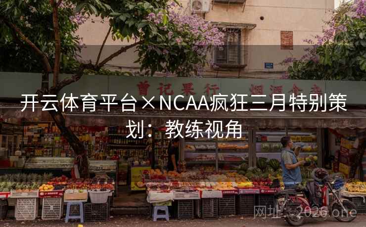 开云体育平台×NCAA疯狂三月特别策划:教练视角 开云体育平台×NCAA疯狂三月特别策划:教练视角