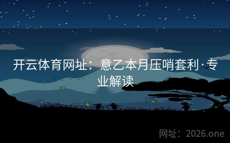 开云体育网址：意乙本月压哨套利·专业解读