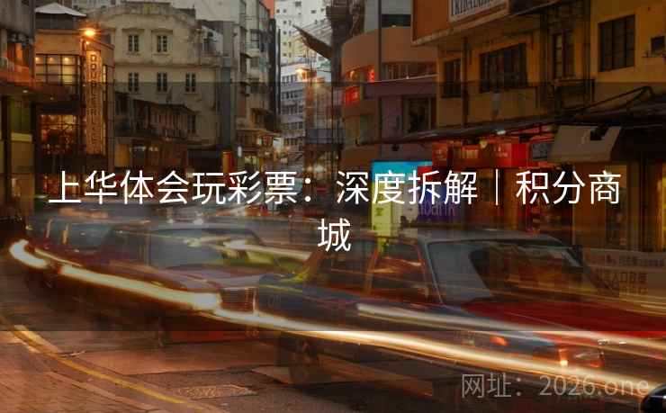 上华体会玩彩票：深度拆解｜积分商城