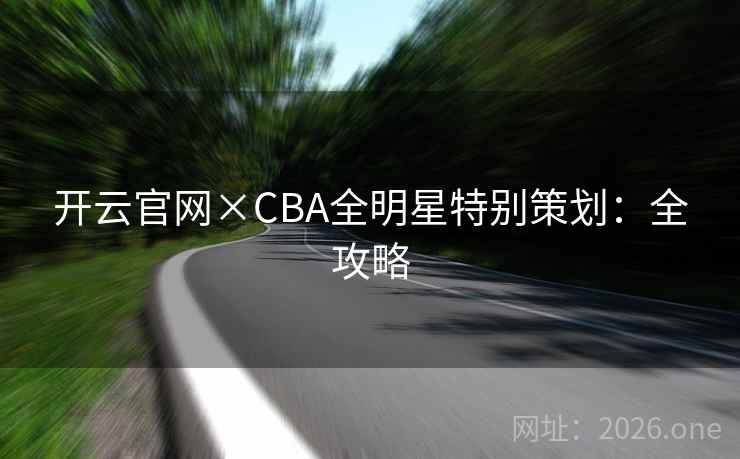 开云官网×CBA全明星特别策划:全攻略 开云官网×CBA全明星特别策划:全攻略