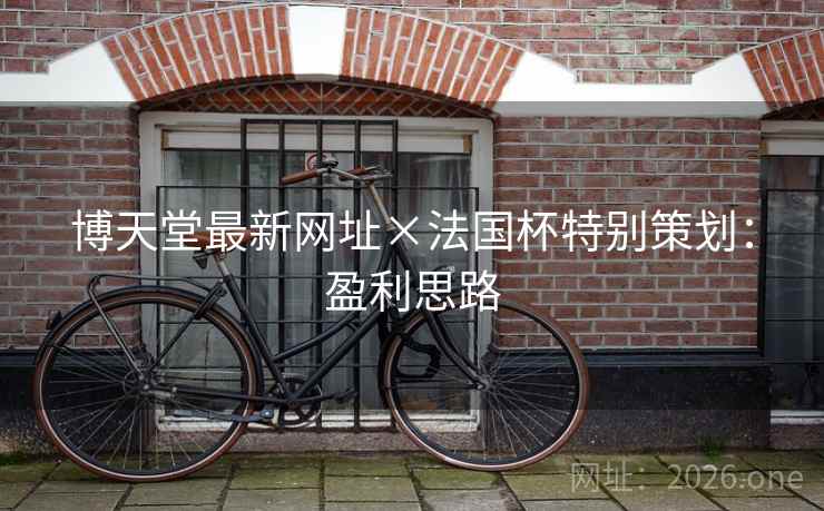 博天堂最新网址×法国杯特别策划:盈利思路 博天堂最新网址×法国杯特别策划:盈利思路