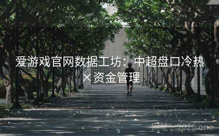 爱游戏官网数据工坊:中超盘口冷热×资金管理 爱游戏官网数据工坊:中超盘口冷热×资金管理