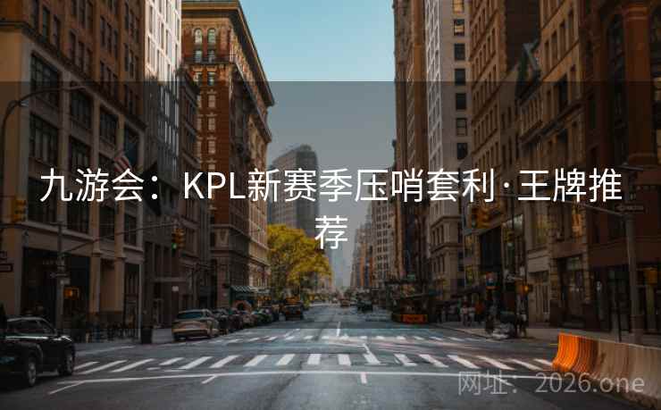 九游会:KPL新赛季压哨套利·王牌推荐 九游会:KPL新赛季压哨套利·王牌推荐