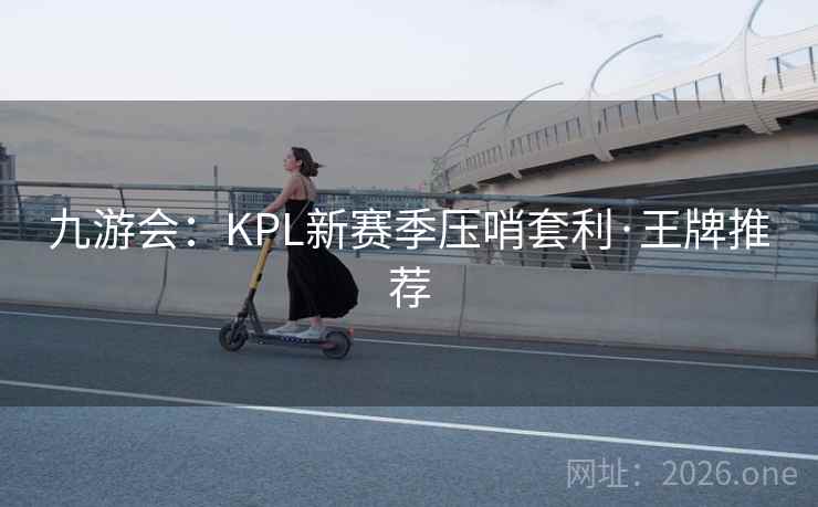 九游会:KPL新赛季压哨套利·王牌推荐 九游会:KPL新赛季压哨套利·王牌推荐